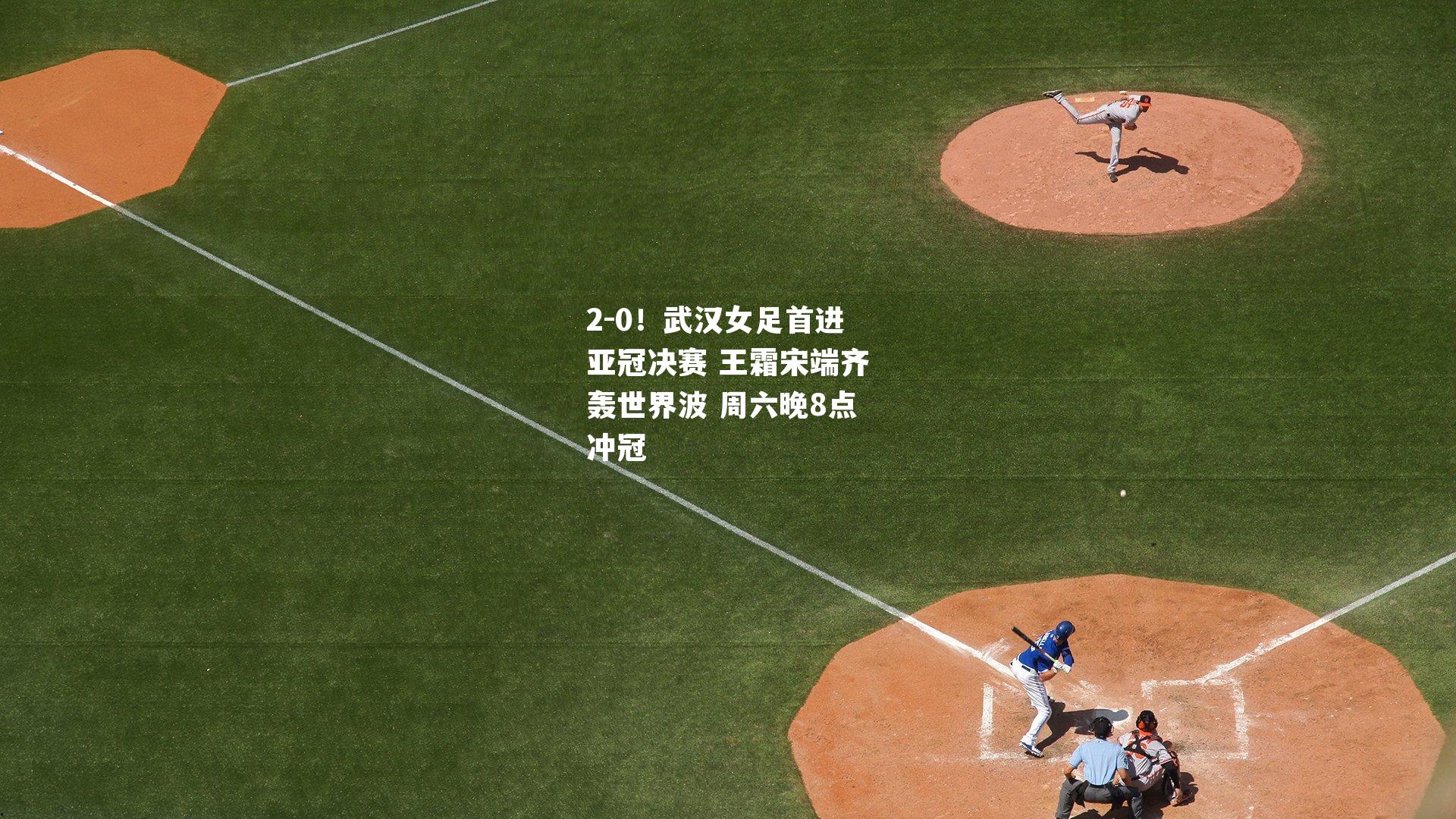 2-0!武汉女足首进亚冠决赛 王霜宋端齐轰世界波 周六晚8点冲冠