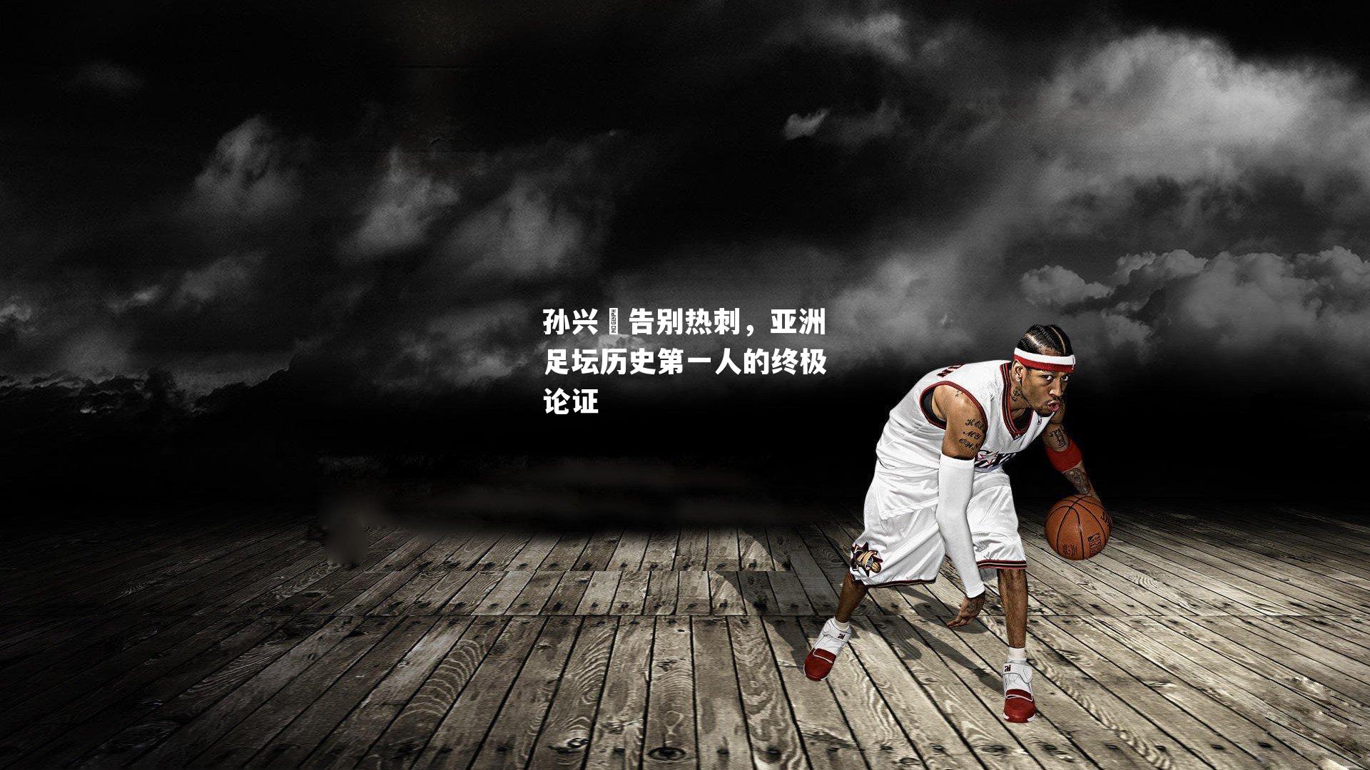孙兴慜告别热刺,亚洲足坛历史第一人的终极论证