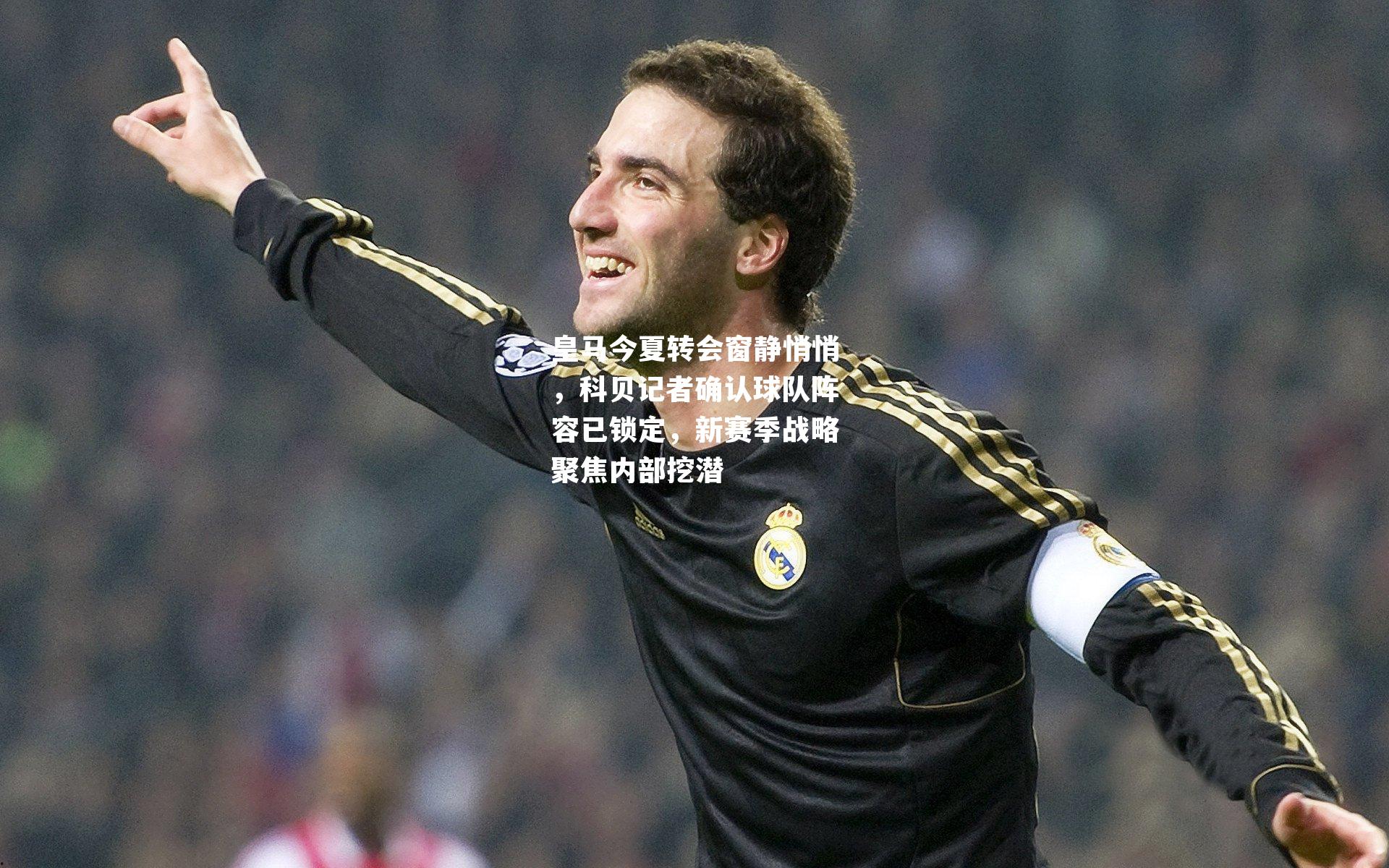 皇马今夏转会窗静悄悄,科贝记者确认球队阵容已锁定,新赛季战略聚焦内部挖潜