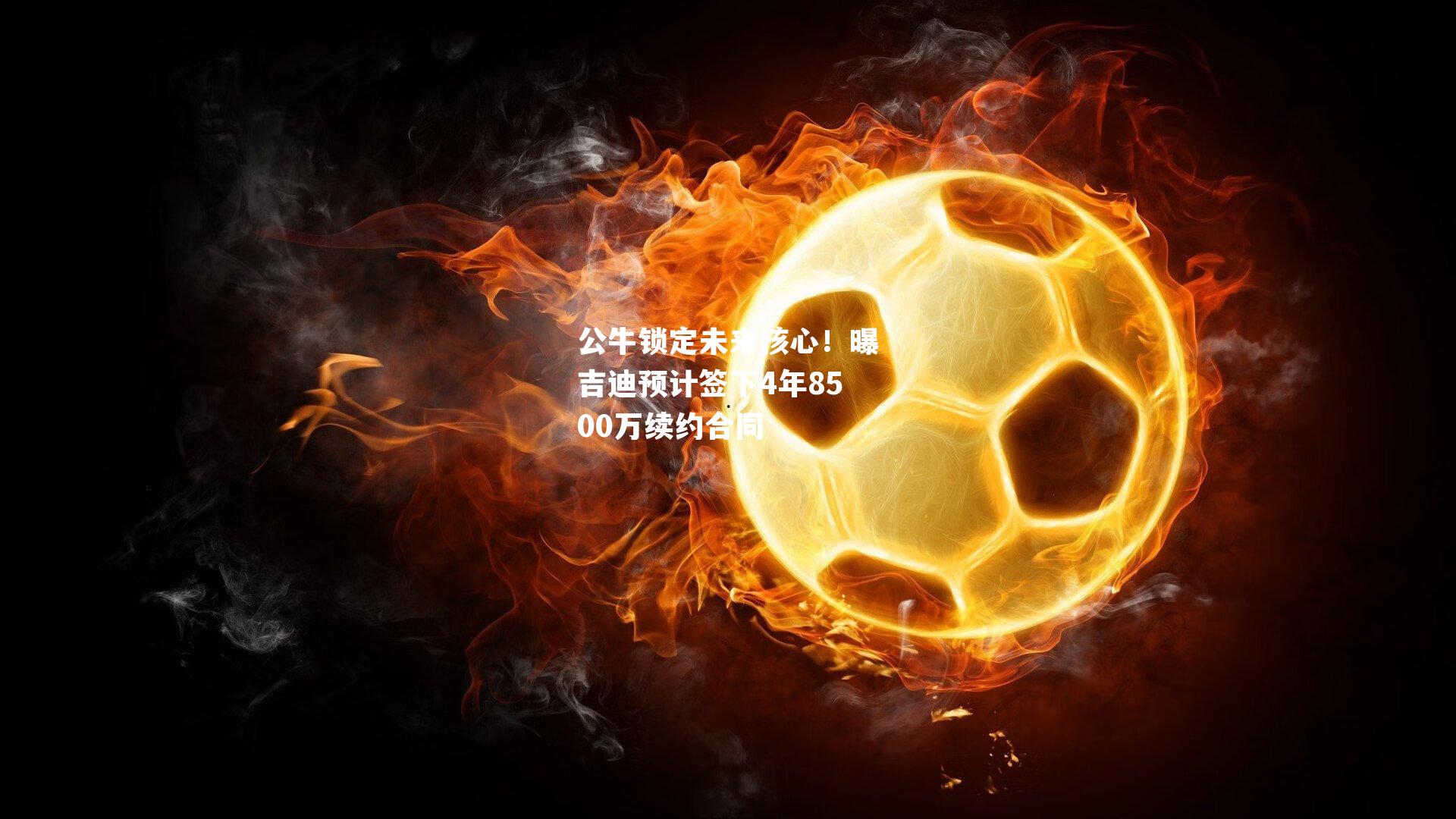 公牛锁定未来核心!曝吉迪预计签下4年8500万续约合同