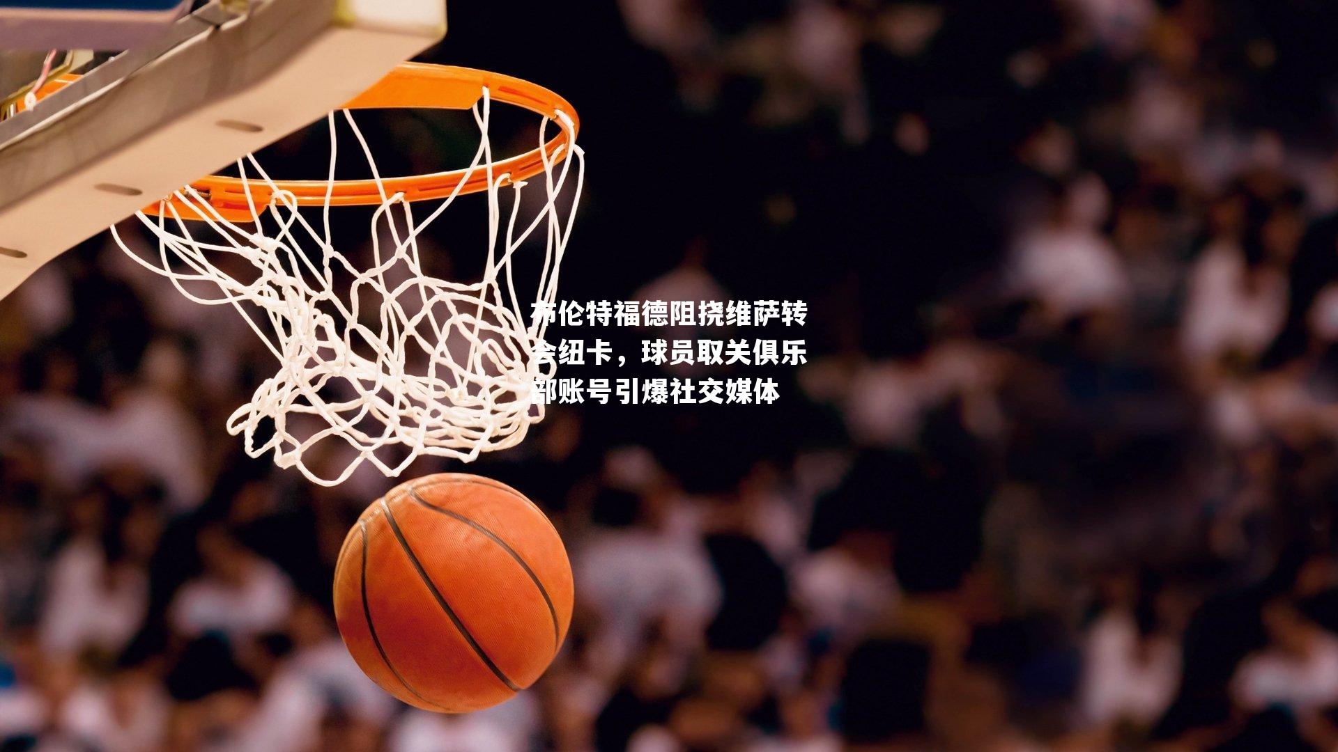 布伦特福德阻挠维萨转会纽卡,球员取关俱乐部账号引爆社交媒体