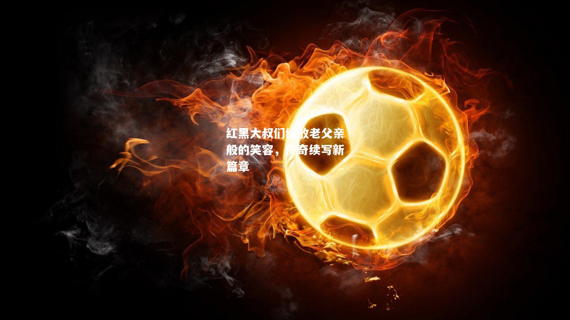 红黑大叔们绽放老父亲般的笑容,传奇续写新篇章