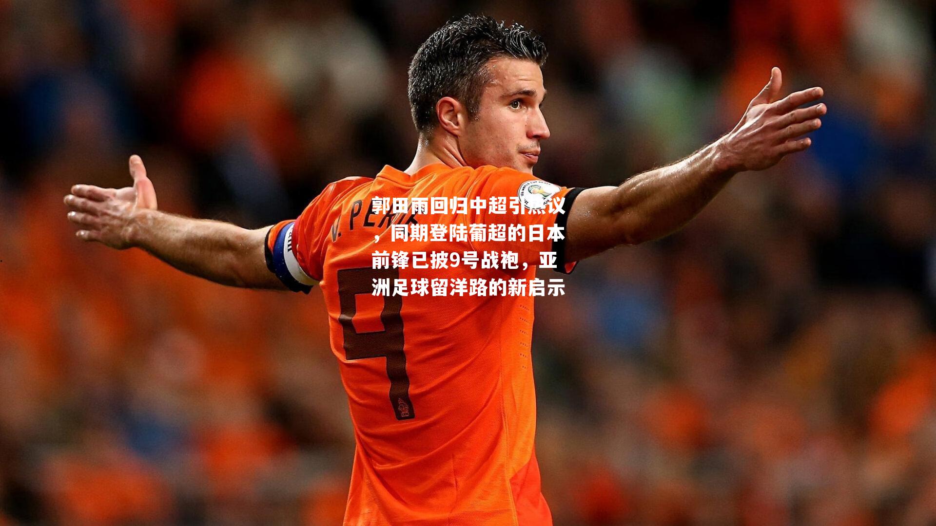 郭田雨回归中超引热议,同期登陆葡超的日本前锋已披9号战袍,亚洲足球留洋路的新启示