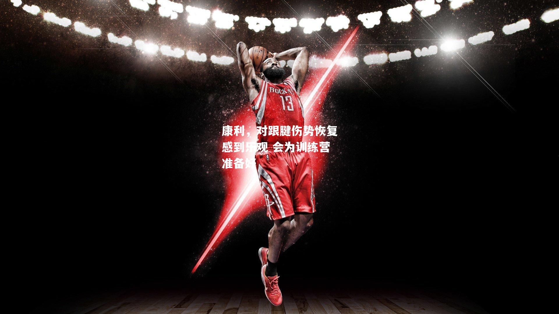 康利,对跟腱伤势恢复感到乐观 会为训练营准备好