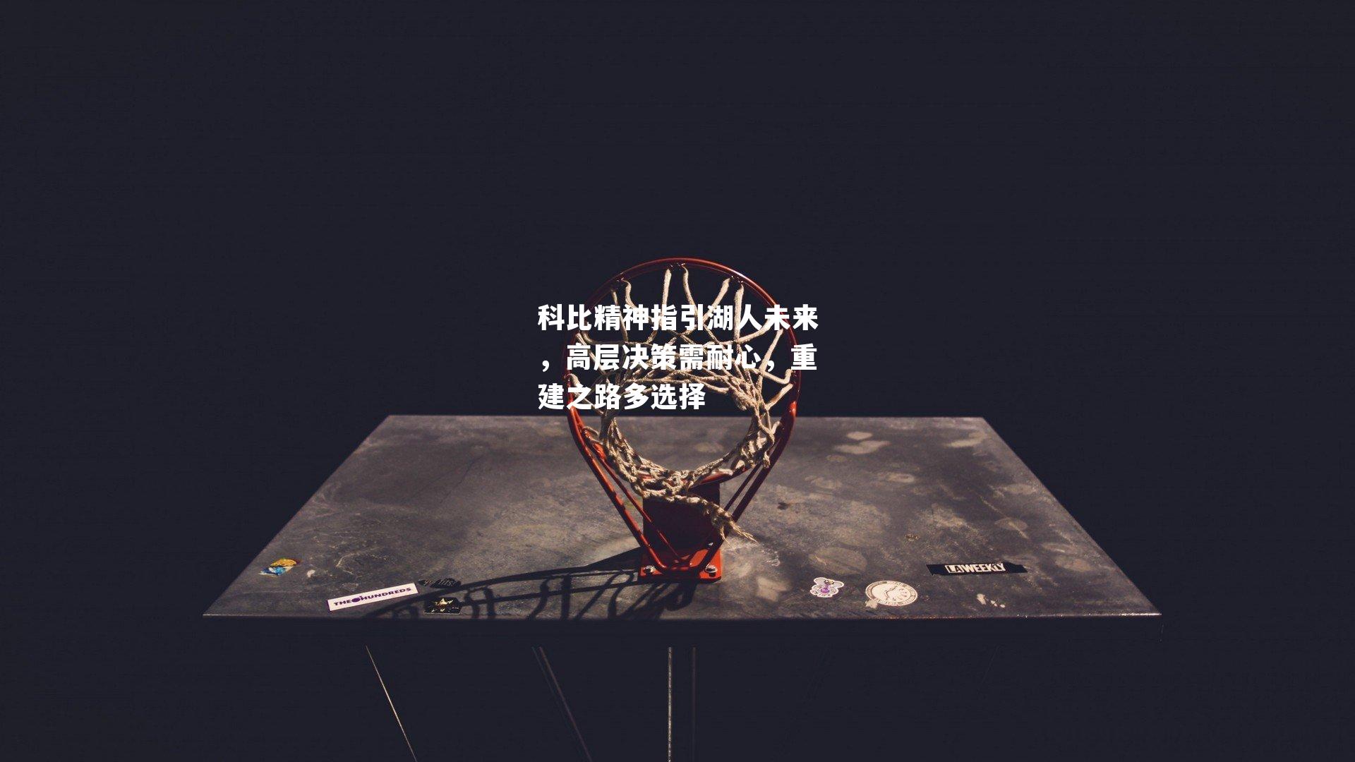 科比精神指引湖人未来,高层决策需耐心,重建之路多选择