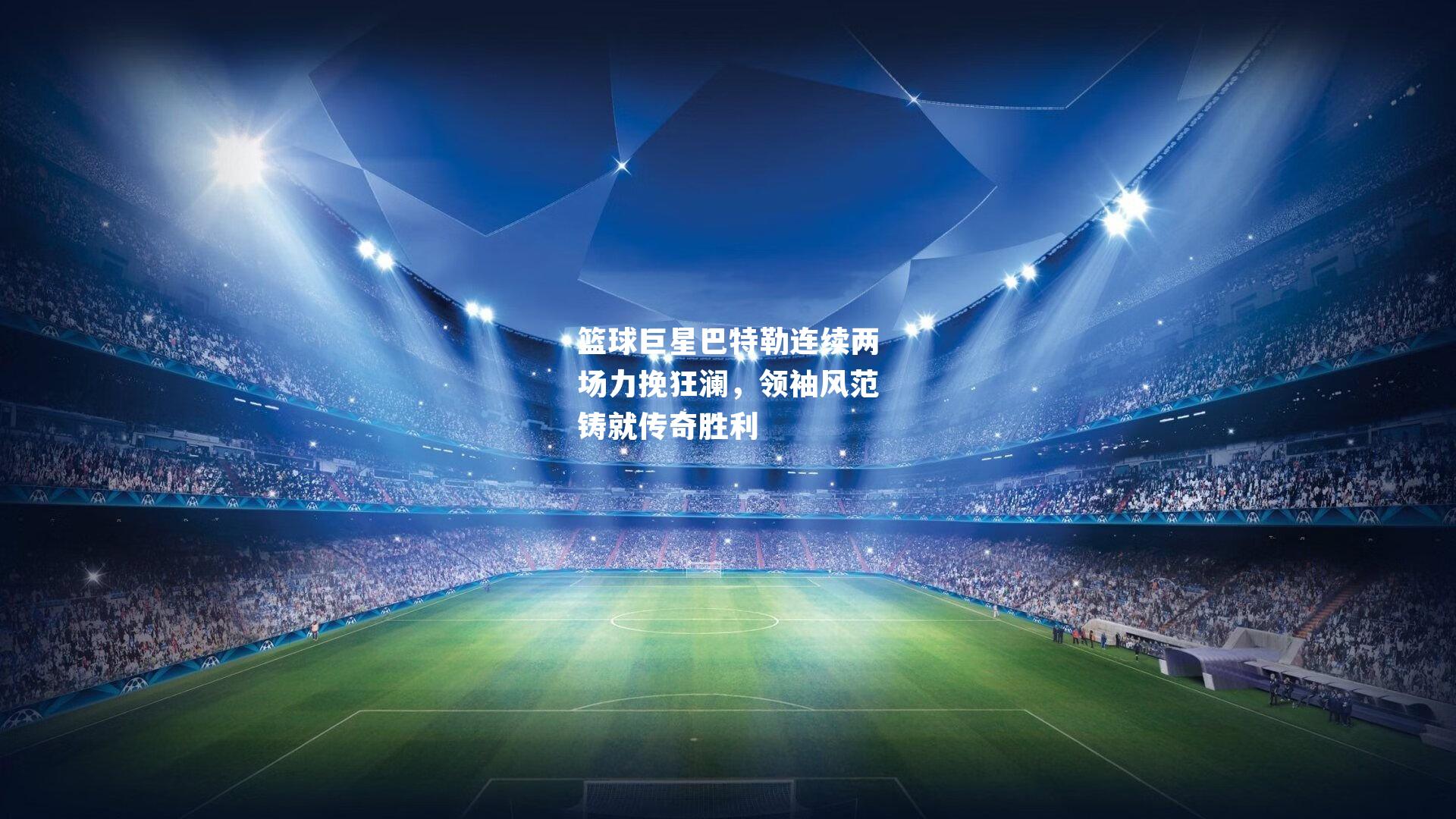 篮球巨星巴特勒连续两场力挽狂澜,领袖风范铸就传奇胜利