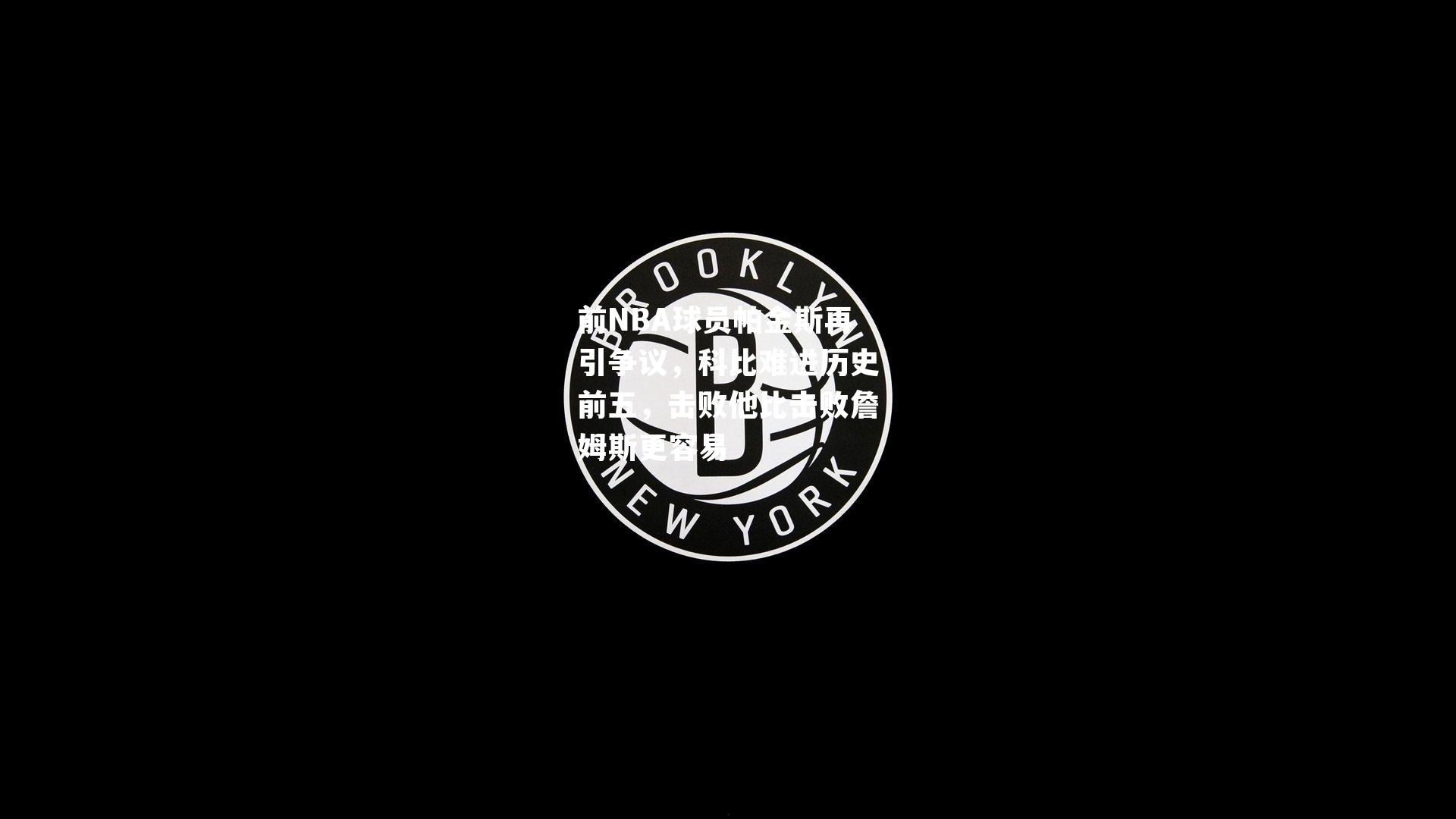 前NBA球员帕金斯再引争议,科比难进历史前五,击败他比击败詹姆斯更容易