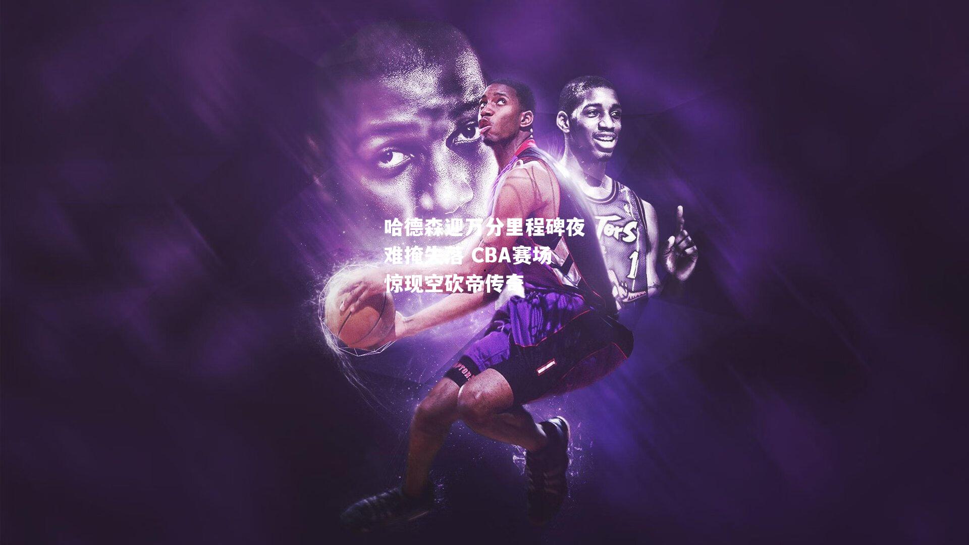 哈德森迎万分里程碑夜难掩失落 CBA赛场惊现空砍帝传奇