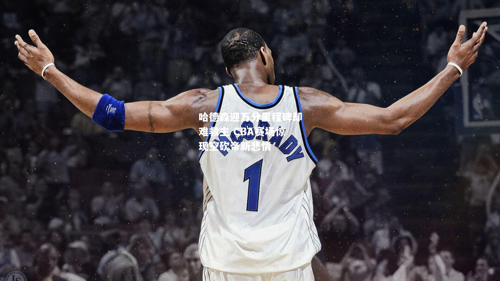 哈德森迎万分里程碑却难救主 CBA赛场惊现空砍帝新悲情