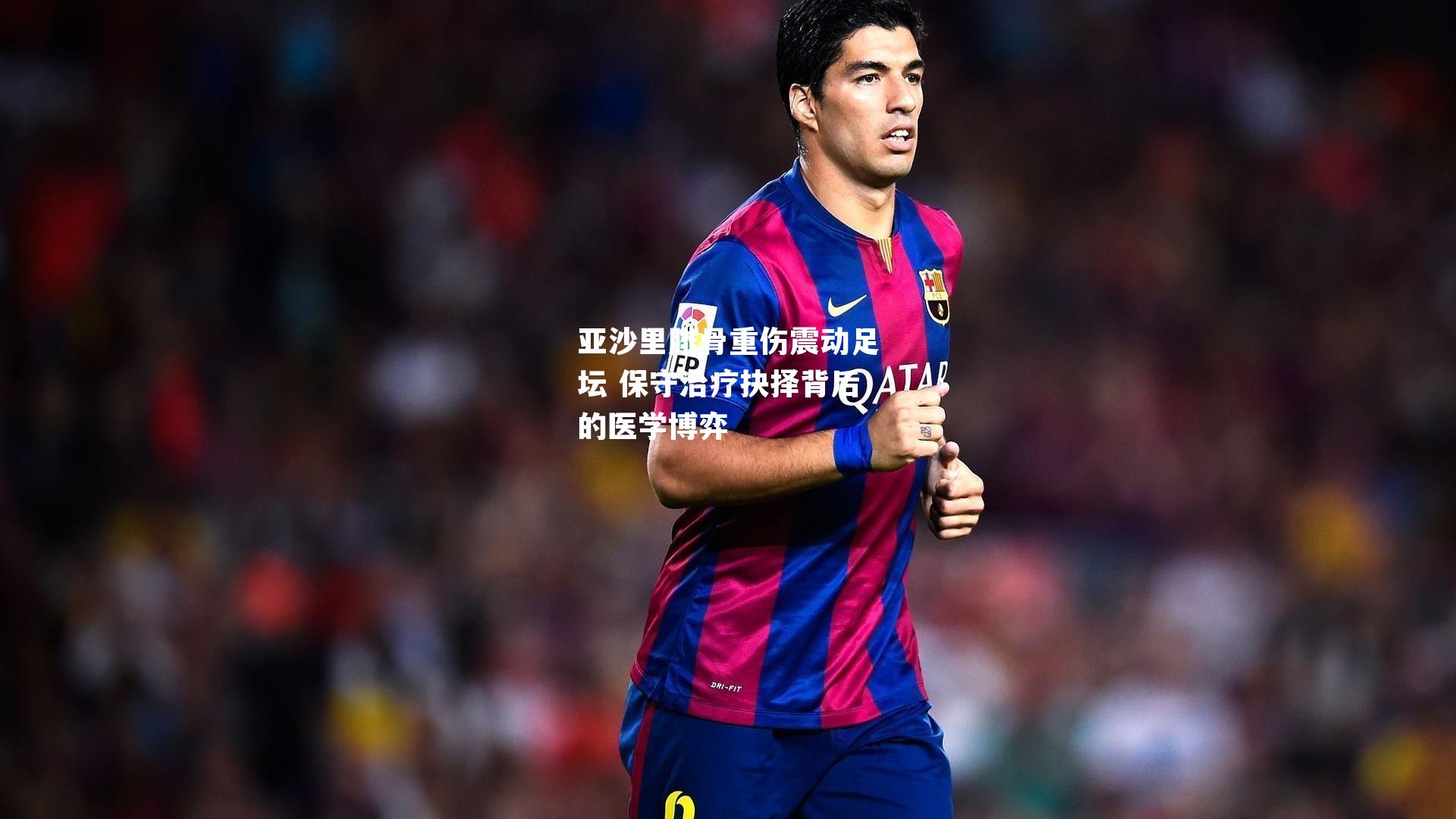 亚沙里腓骨重伤震动足坛 保守治疗抉择背后的医学博弈