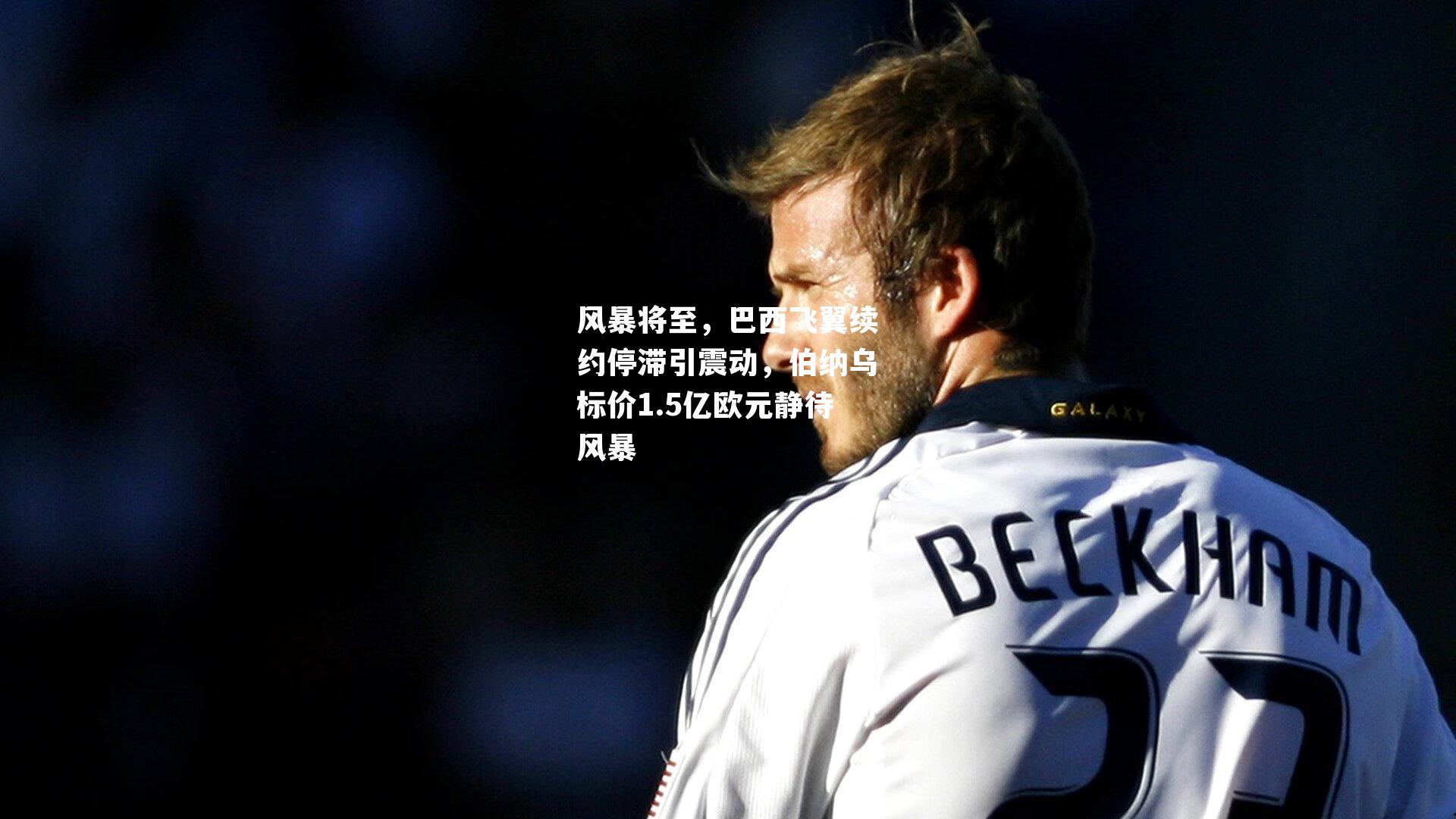 风暴将至，巴西飞翼续约停滞引震动，伯纳乌标价1.5亿欧元静待风暴