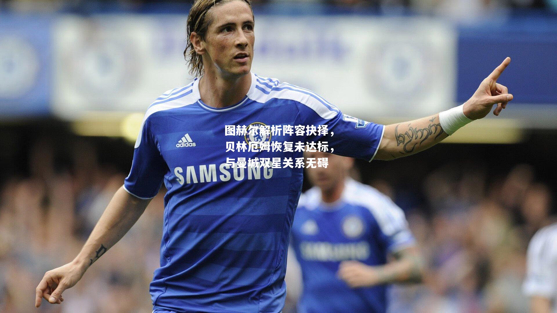 图赫尔解析阵容抉择,贝林厄姆恢复未达标,与曼城双星关系无碍