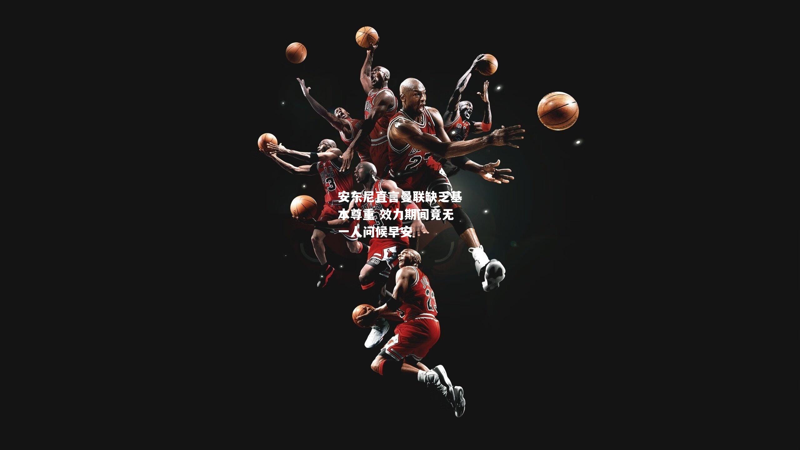 安东尼直言曼联缺乏基本尊重 效力期间竟无一人问候早安