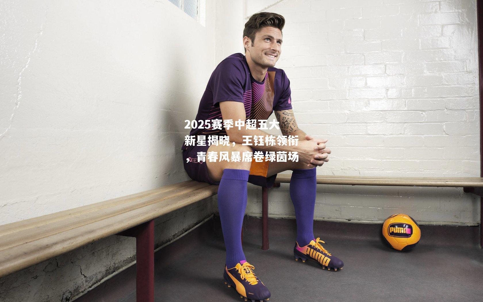 2025赛季中超五大新星揭晓，王钰栋领衔，青春风暴席卷绿茵场