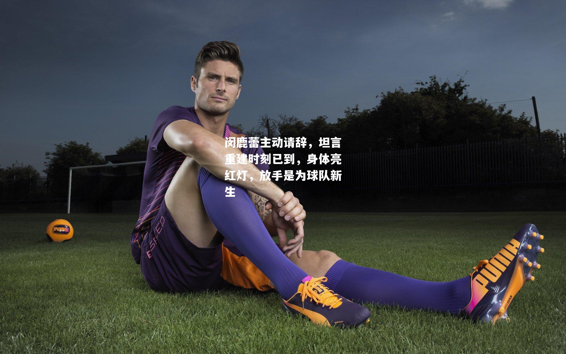 闵鹿蕾主动请辞,坦言重建时刻已到,身体亮红灯,放手是为球队新生