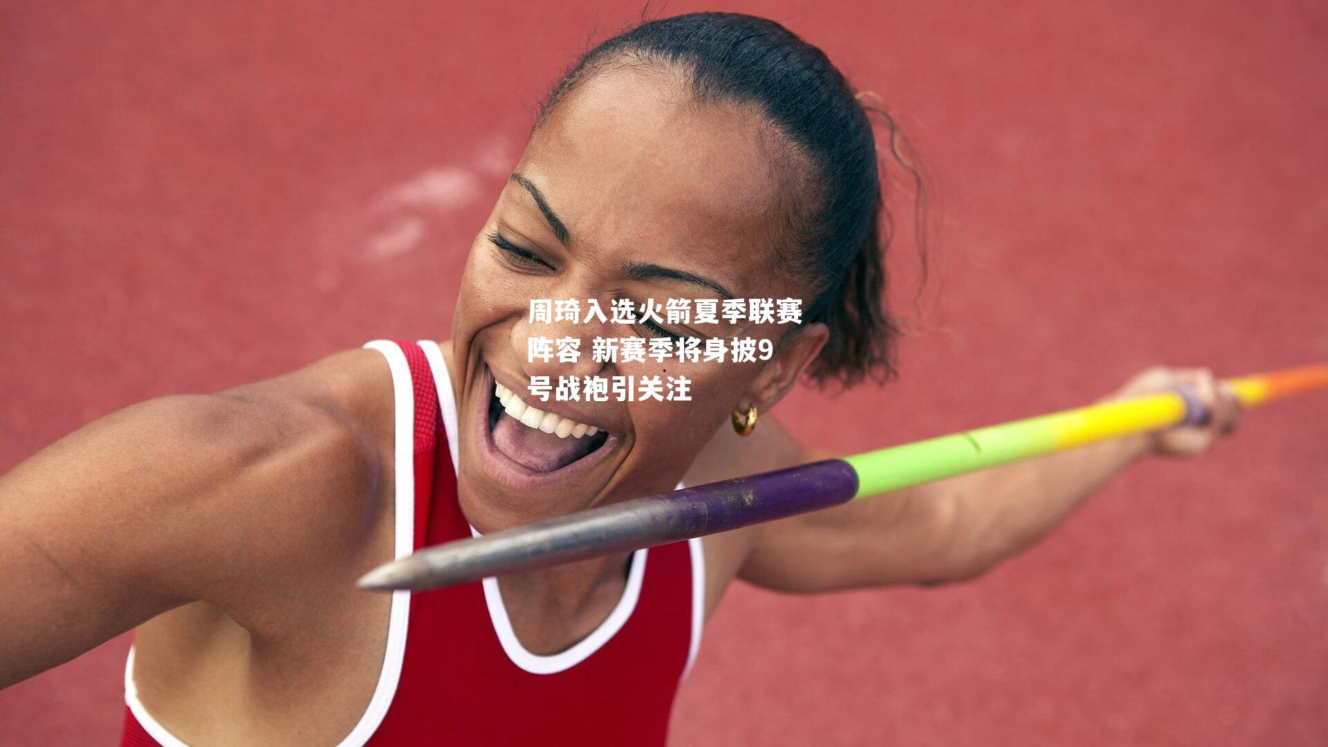 周琦入选火箭夏季联赛阵容 新赛季将身披9号战袍引关注