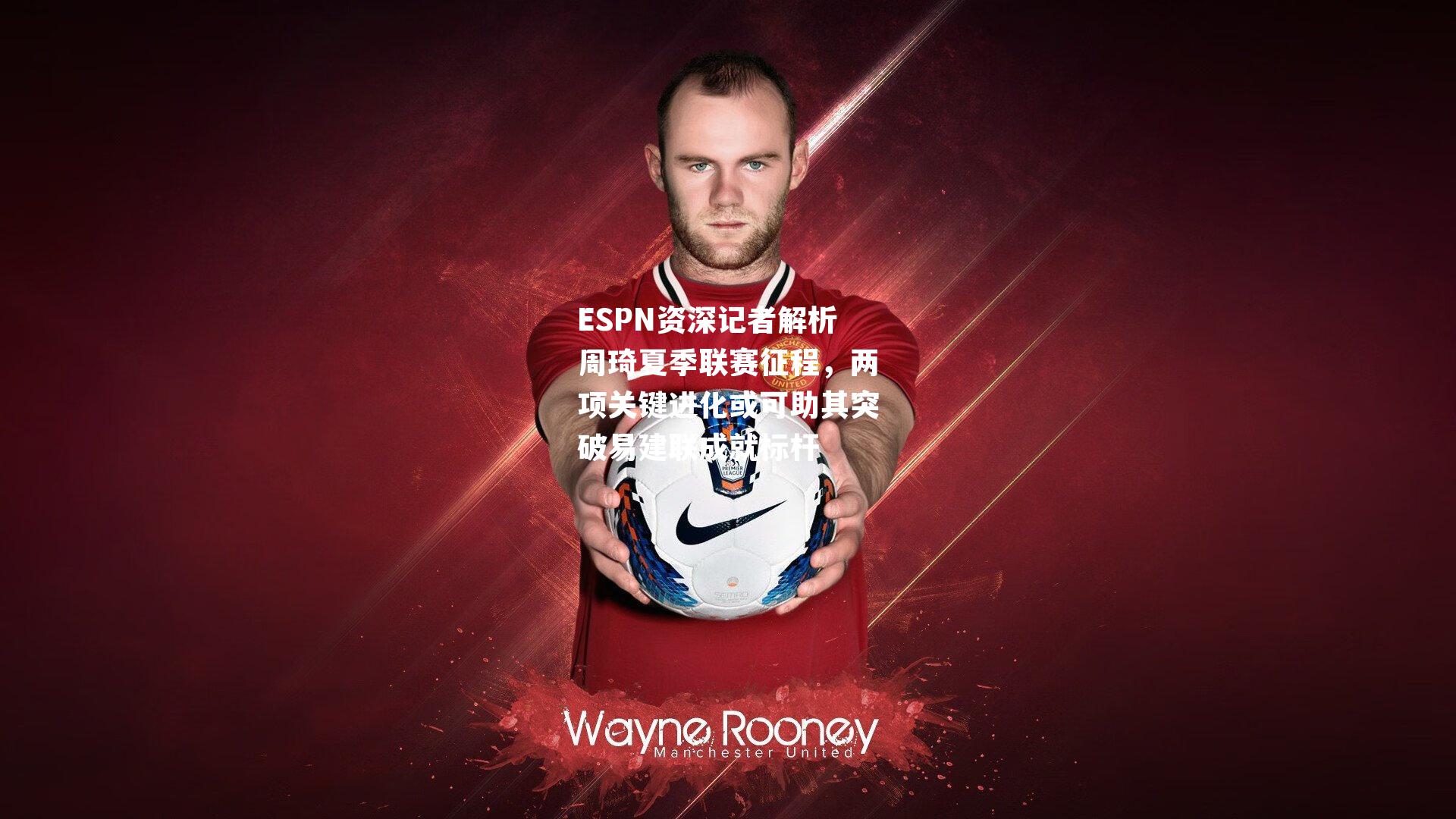 ESPN资深记者解析周琦夏季联赛征程，两项关键进化或可助其突破易建联成就标杆