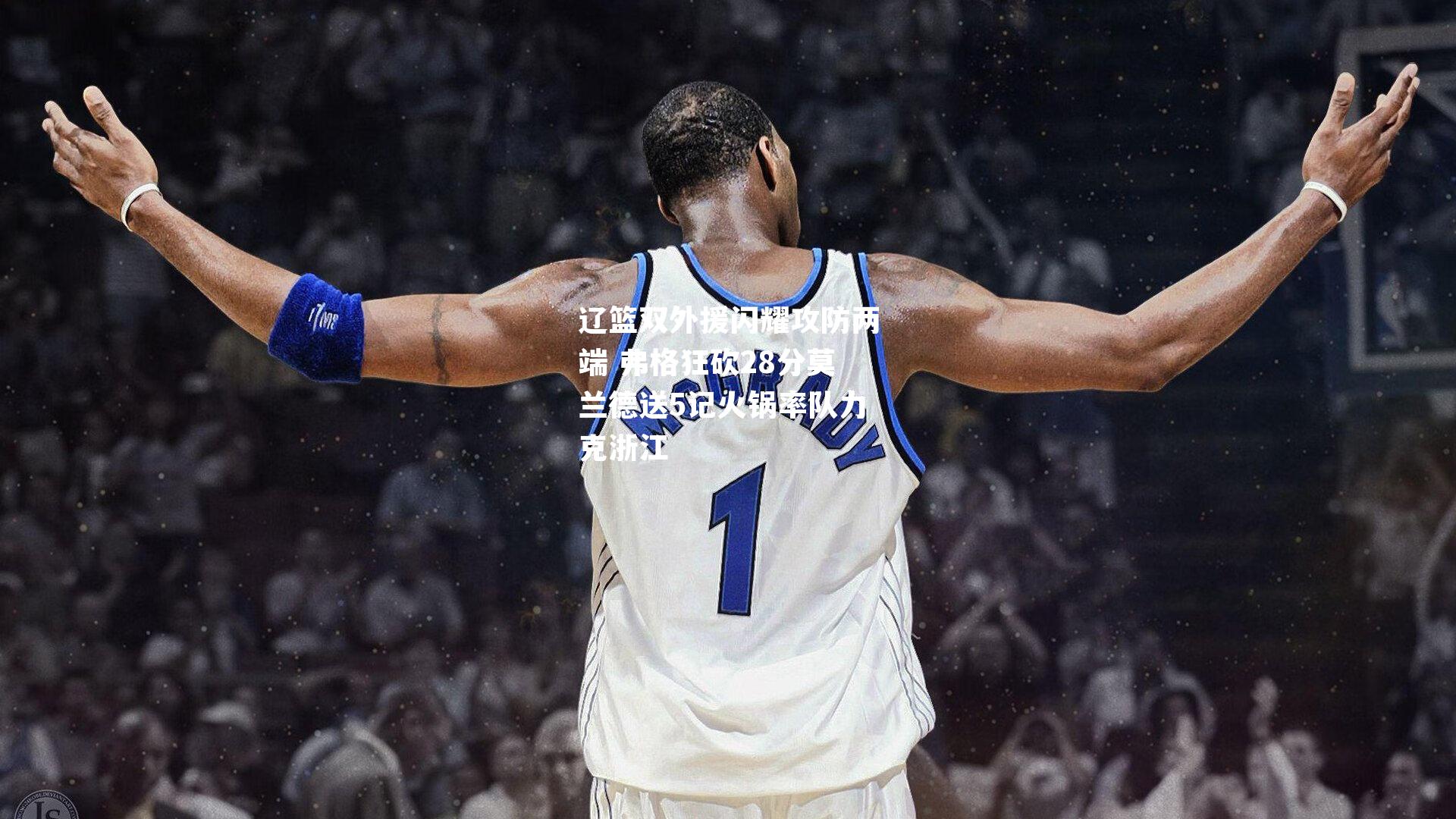 辽篮双外援闪耀攻防两端 弗格狂砍28分莫兰德送5记火锅率队力克浙江