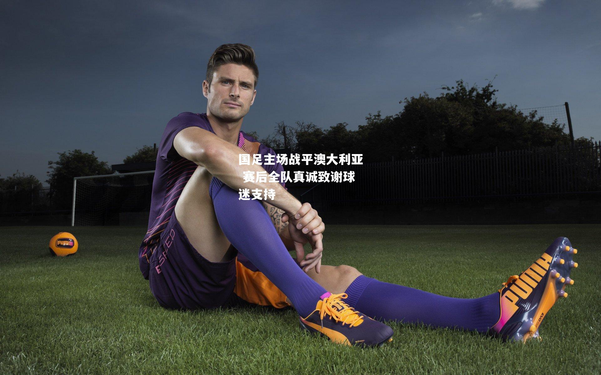 国足主场战平澳大利亚 赛后全队真诚致谢球迷支持