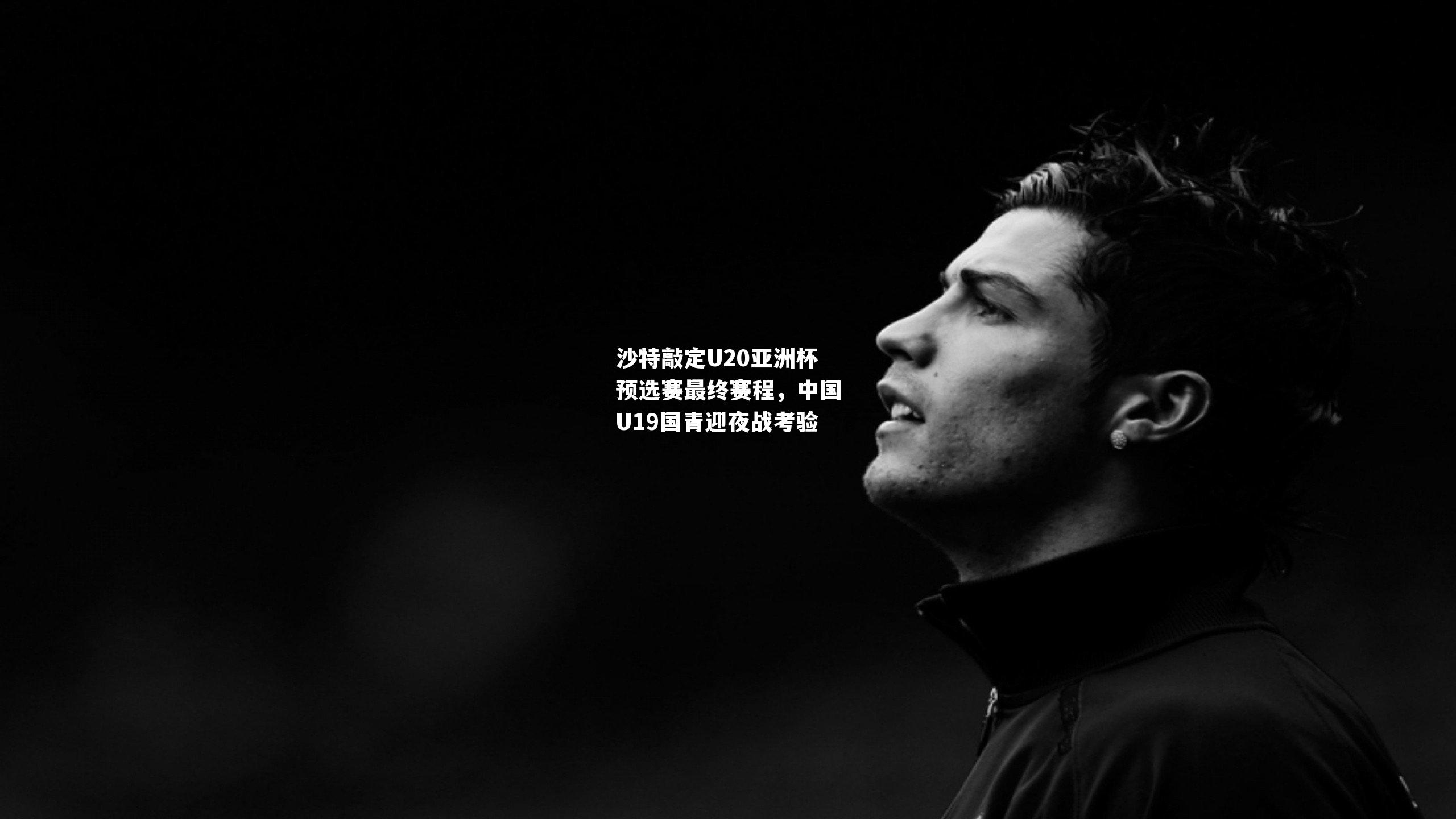 沙特敲定U20亚洲杯预选赛最终赛程，中国U19国青迎夜战考验