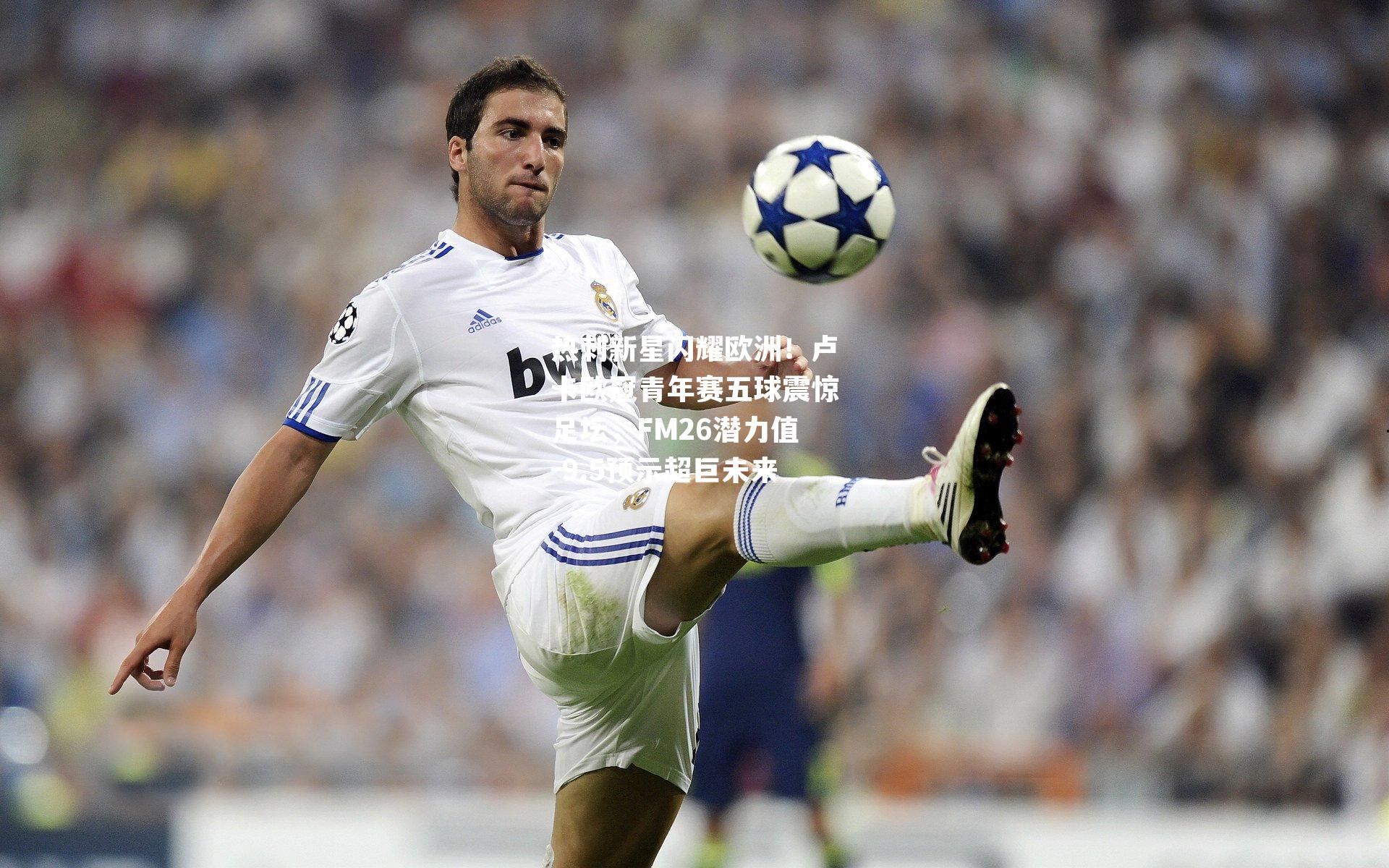 热刺新星闪耀欧洲！卢卡欧冠青年赛五球震惊足坛，FM26潜力值-9.5预示超巨未来