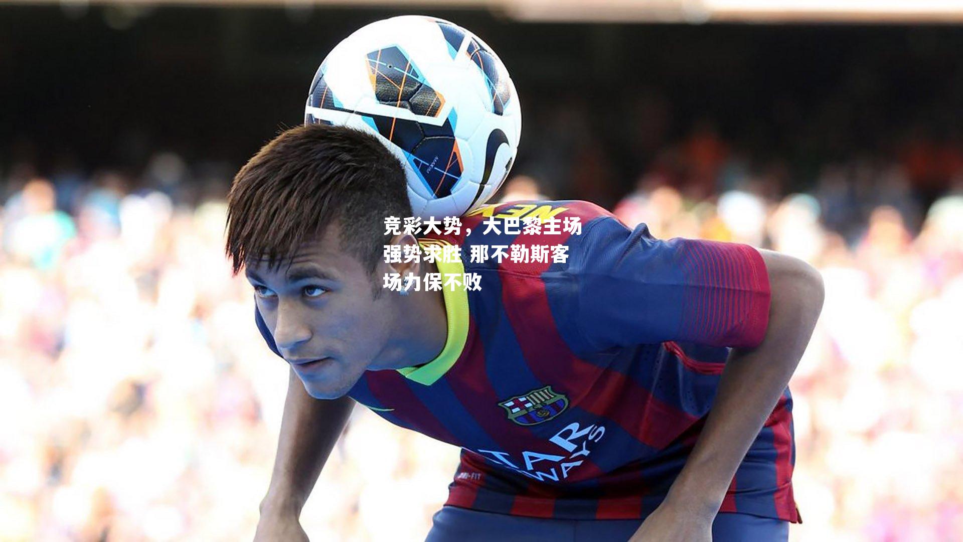 竞彩大势，大巴黎主场强势求胜 那不勒斯客场力保不败