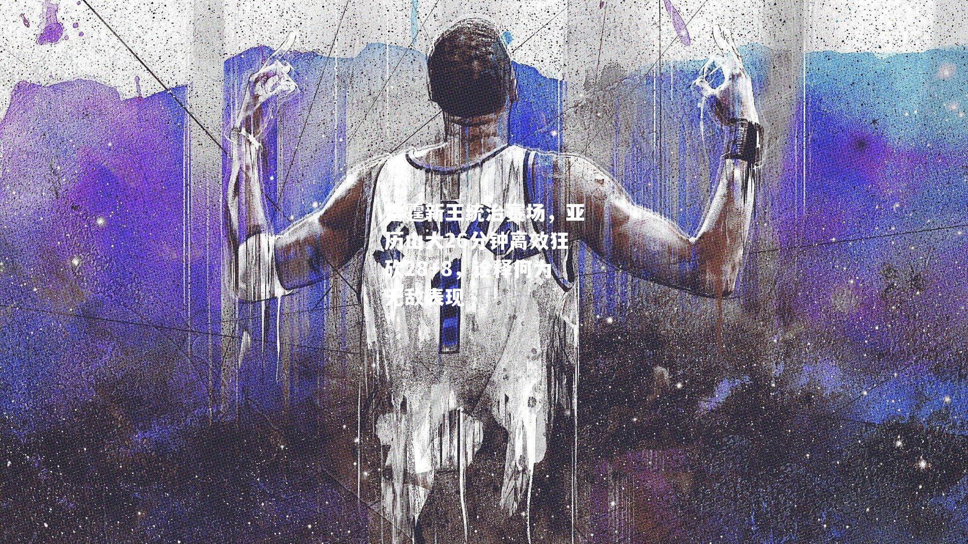 雷霆新王统治赛场，亚历山大26分钟高效狂砍28+8，诠释何为无敌表现