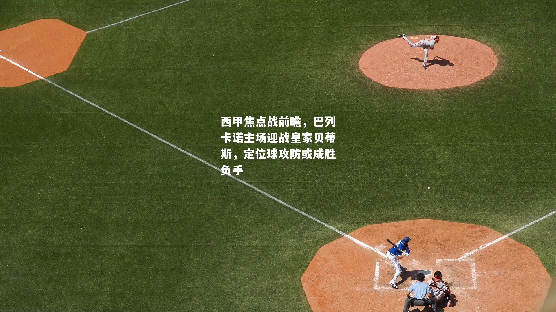 西甲焦点战前瞻，巴列卡诺主场迎战皇家贝蒂斯，定位球攻防或成胜负手
