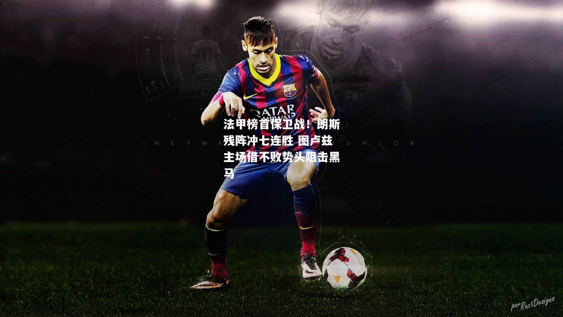 法甲榜首保卫战！朗斯残阵冲七连胜 图卢兹主场借不败势头阻击黑马