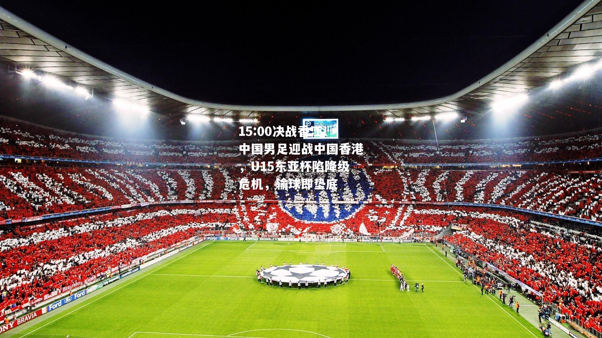 15:00决战香江！中国男足迎战中国香港，U15东亚杯陷降级危机，输球即垫底