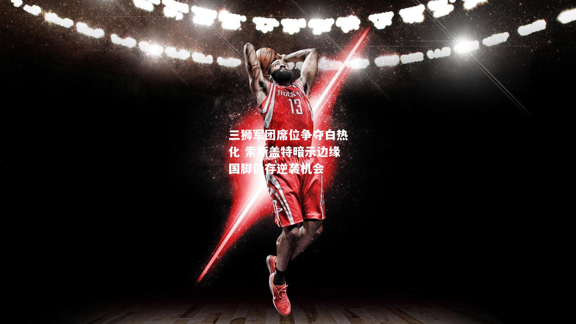 三狮军团席位争夺白热化 索斯盖特暗示边缘国脚仍存逆袭机会