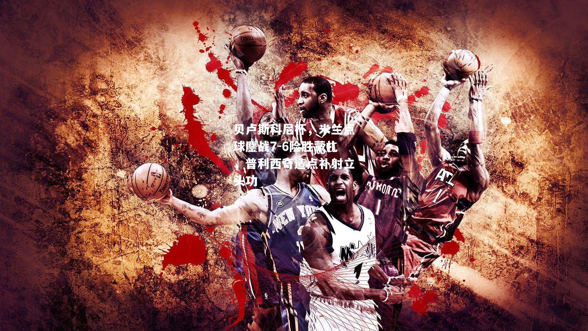 贝卢斯科尼杯，米兰点球鏖战7-6险胜蒙扎，普利西奇造点补射立头功