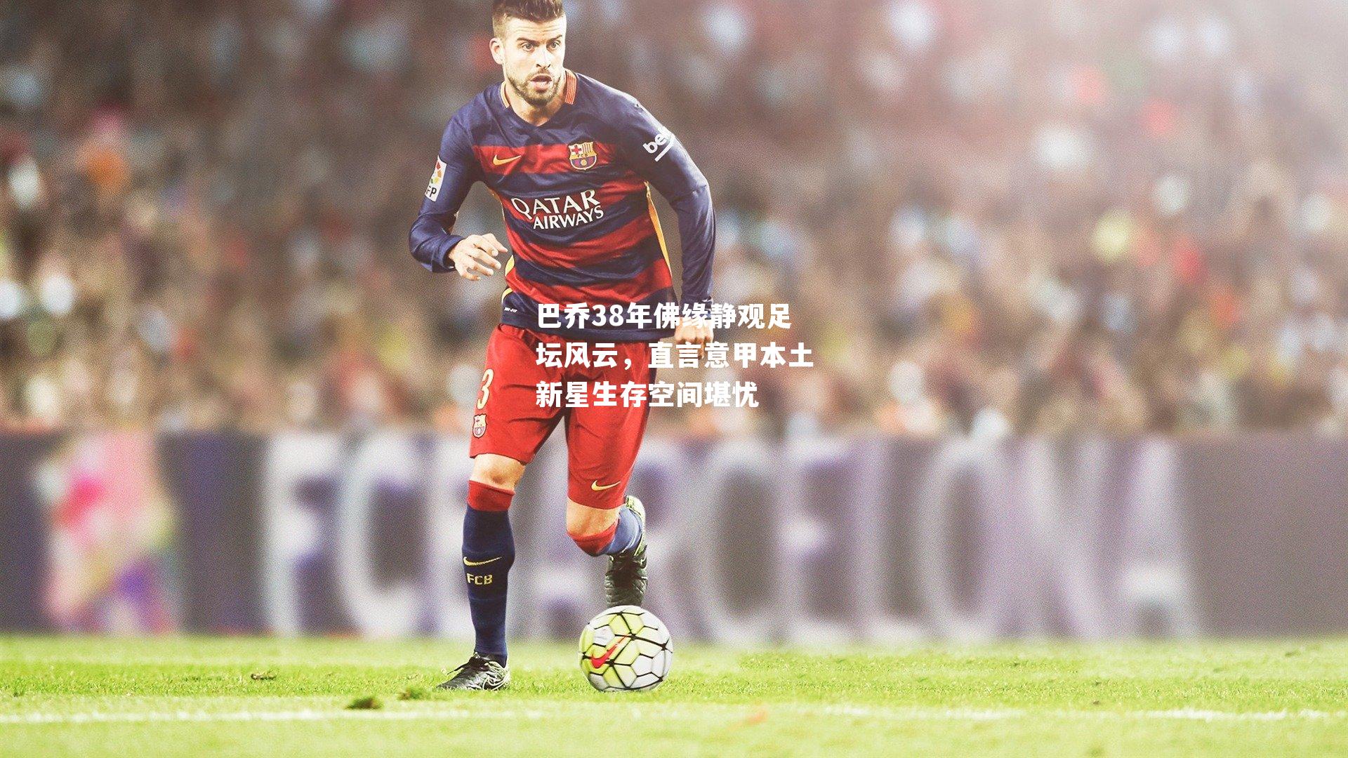巴乔38年佛缘静观足坛风云，直言意甲本土新星生存空间堪忧